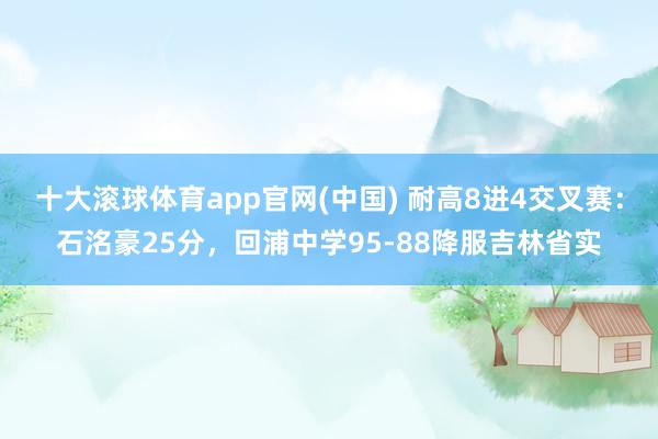 十大滚球体育app官网(中国) 耐高8进4交叉赛：石洺豪25分，回浦中学95-88降服吉林省实