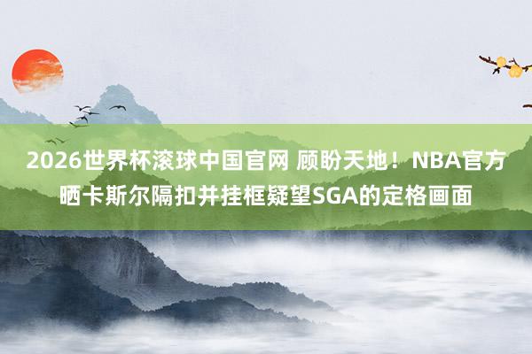 2026世界杯滚球中国官网 顾盼天地!NBA官方晒卡斯尔隔扣并挂框疑望SGA的定格画面