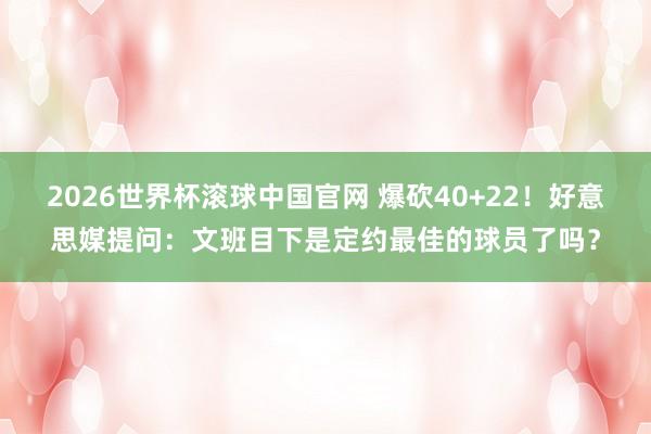 2026世界杯滚球中国官网 爆砍40+22！好意思媒提问：文班目下是定约最佳的球员了吗？
