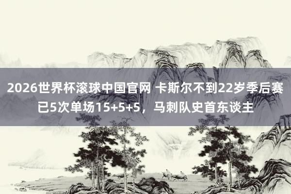 2026世界杯滚球中国官网 卡斯尔不到22岁季后赛已5次单场15+5+5,马刺队史首东谈主