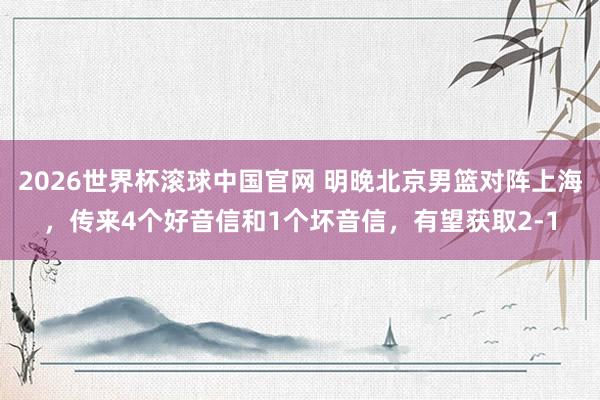 2026世界杯滚球中国官网 明晚北京男篮对阵上海，传来4个好音信和1个坏音信，有望获取2-1
