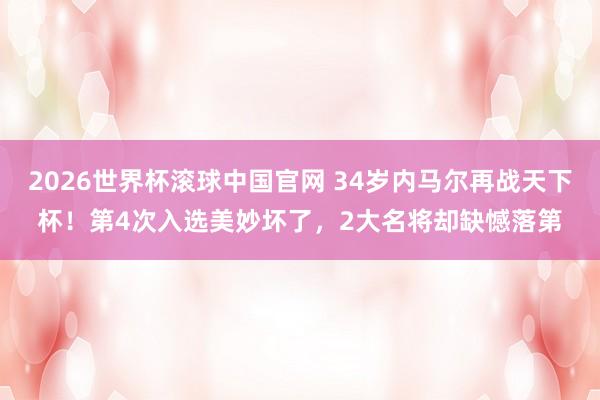 2026世界杯滚球中国官网 34岁内马尔再战天下杯!第4次入选美妙坏了,2大名将却缺憾落第