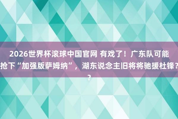 2026世界杯滚球中国官网 有戏了！广东队可能抢下“加强版萨姆纳”，湖东说念主旧将将驰援杜锋？