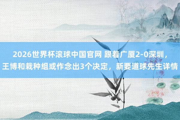 2026世界杯滚球中国官网 跟着广厦2-0深圳,王博和栽种组或作念出3个决定,新要道球先生详情
