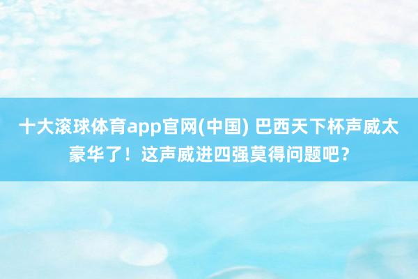 十大滚球体育app官网(中国) 巴西天下杯声威太豪华了!这声威进四强莫得问题吧?