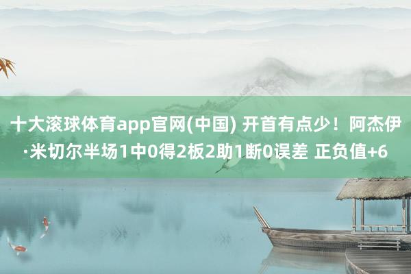 十大滚球体育app官网(中国) 开首有点少!阿杰伊·米切尔半场1中0得2板2助1断0误差 正负值+6