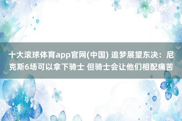 十大滚球体育app官网(中国) 追梦展望东决:尼克斯6场可以拿下骑士 但骑士会让他们相配痛苦