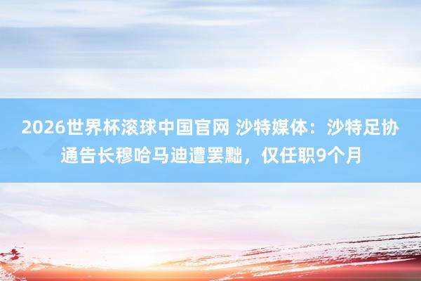 2026世界杯滚球中国官网 沙特媒体:沙特足协通告长穆哈马迪遭罢黜,仅任职9个月