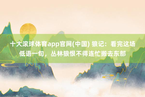 十大滚球体育app官网(中国) 狼记:看完这场低语一句,丛林狼恨不得连忙搬去东部