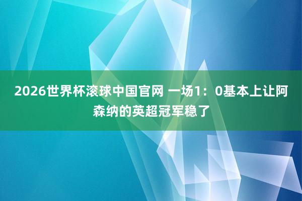 2026世界杯滚球中国官网 一场1:0基本上让阿森纳的英超冠军稳了