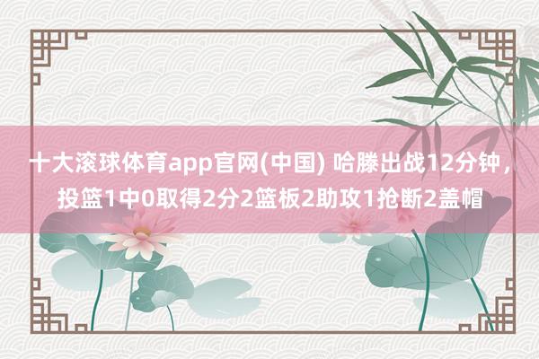 十大滚球体育app官网(中国) 哈滕出战12分钟,投篮1中0取得2分2篮板2助攻1抢断2盖帽