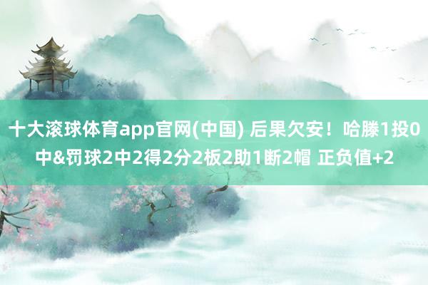 十大滚球体育app官网(中国) 后果欠安!哈滕1投0中&罚球2中2得2分2板2助1断2帽 正负值+2