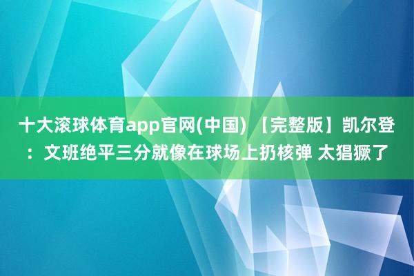 十大滚球体育app官网(中国) 【完整版】凯尔登:文班绝平三分就像在球场上扔核弹 太猖獗了