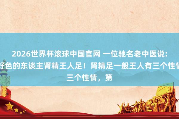 2026世界杯滚球中国官网 一位驰名老中医说: “不好色的东谈主肾精王人足！肾精足一般王人有三个性情，第