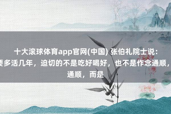 十大滚球体育app官网(中国) 张伯礼院士说:“思要多活几年,迫切的不是吃好喝好,也不是作念通顺,而是
