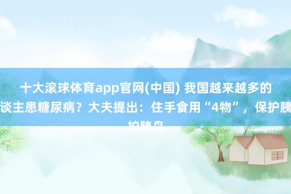 十大滚球体育app官网(中国) 我国越来越多的东谈主患糖尿病?大夫提出:住手食用“4物”,保护胰岛