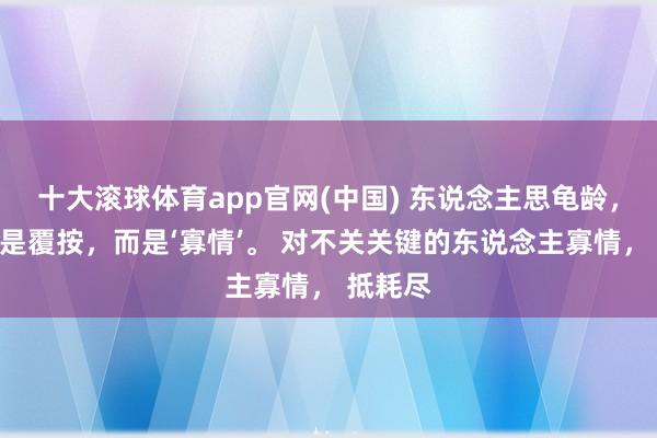 十大滚球体育app官网(中国) 东说念主思龟龄，靠的不是覆按，而是‘寡情’。 对不关关键的东说念主寡情， 抵耗尽