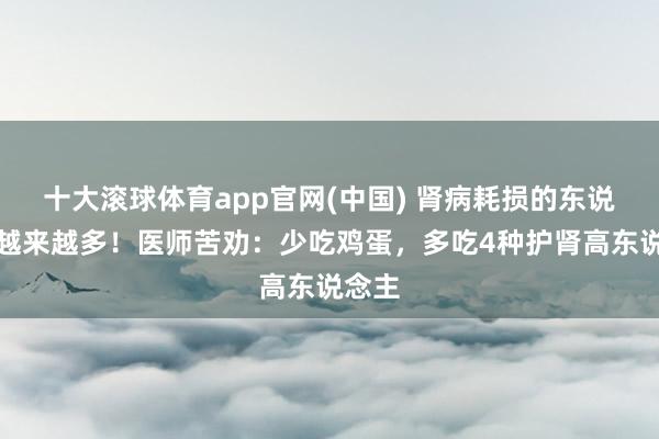 十大滚球体育app官网(中国) 肾病耗损的东说念主越来越多!医师苦劝:少吃鸡蛋,多吃4种护肾高东说念主