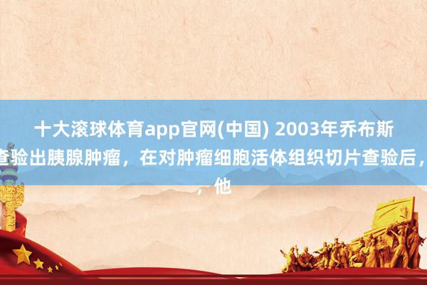 十大滚球体育app官网(中国) 2003年乔布斯被查验出胰腺肿瘤,在对肿瘤细胞活体组织切片查验后,他