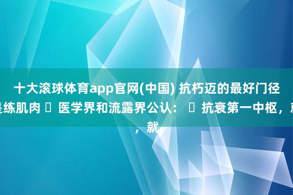 十大滚球体育app官网(中国) 抗朽迈的最好门径是练肌肉 医学界和流露界公认: 抗衰第一中枢,就