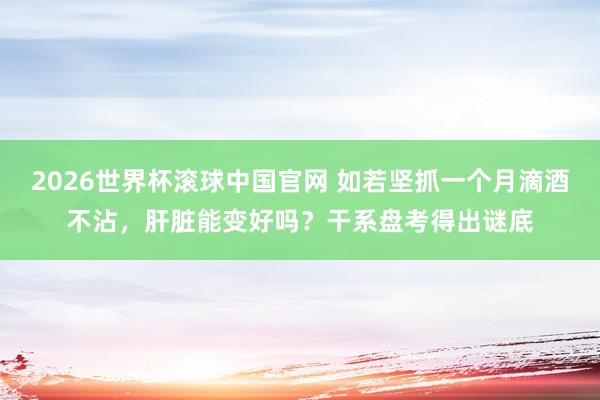 2026世界杯滚球中国官网 如若坚抓一个月滴酒不沾,肝脏能变好吗?干系盘考得出谜底