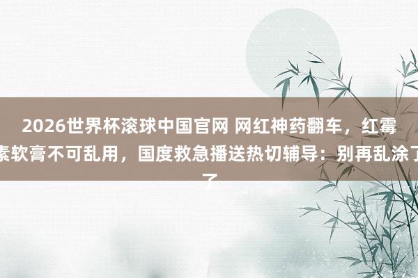 2026世界杯滚球中国官网 网红神药翻车，红霉素软膏不可乱用，国度救急播送热切辅导：别再乱涂了
