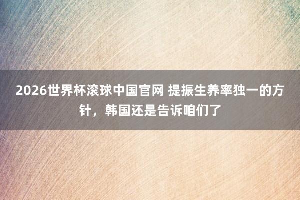 2026世界杯滚球中国官网 提振生养率独一的方针，韩国还是告诉咱们了
