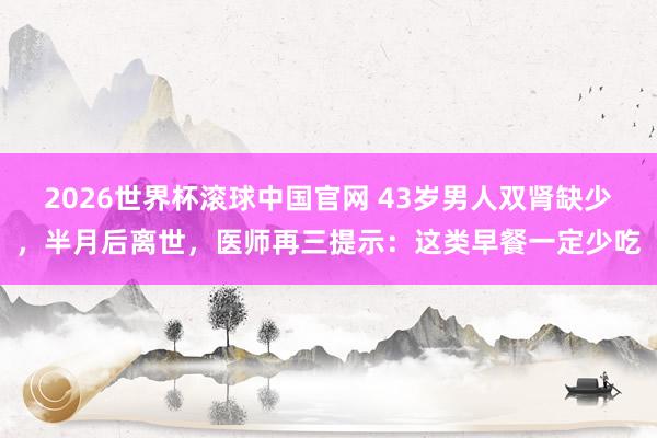 2026世界杯滚球中国官网 43岁男人双肾缺少,半月后离世,医师再三提示:这类早餐一定少吃