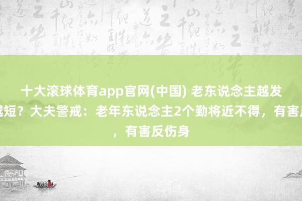 十大滚球体育app官网(中国) 老东说念主越发愤命越短?大夫警戒:老年东说念主2个勤将近不得,有害反伤身