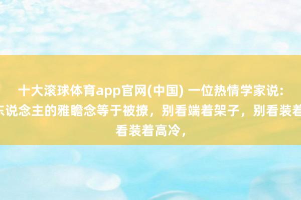 十大滚球体育app官网(中国) 一位热情学家说: “女东说念主的雅瞻念等于被撩,别看端着架子,别看装着高冷,