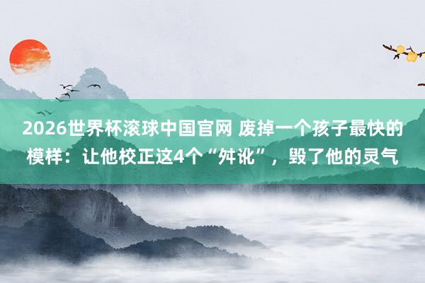 2026世界杯滚球中国官网 废掉一个孩子最快的模样:让他校正这4个“舛讹”,毁了他的灵气