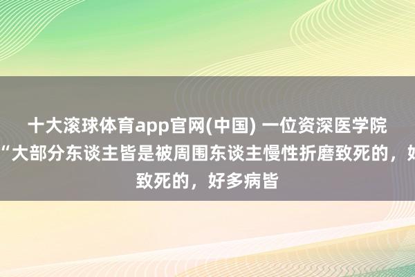 十大滚球体育app官网(中国) 一位资深医学院士说: “大部分东谈主皆是被周围东谈主慢性折磨致死的,好多病皆