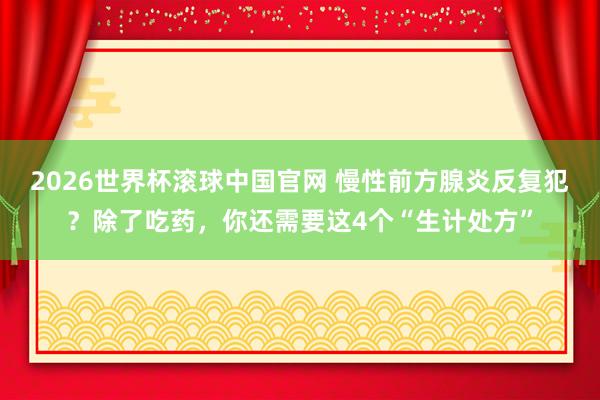 2026世界杯滚球中国官网 慢性前方腺炎反复犯?除了吃药,你还需要这4个“生计处方”
