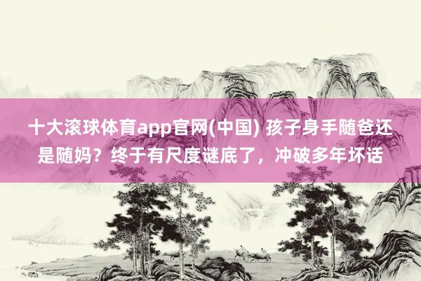十大滚球体育app官网(中国) 孩子身手随爸还是随妈?终于有尺度谜底了,冲破多年坏话