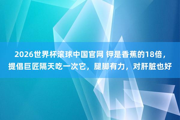 2026世界杯滚球中国官网 钾是香蕉的18倍，提倡巨匠隔天吃一次它，腿脚有力，对肝脏也好