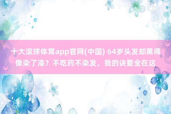 十大滚球体育app官网(中国) 64岁头发却黑得像染了漆?不吃药不染发,我的诀要全在这