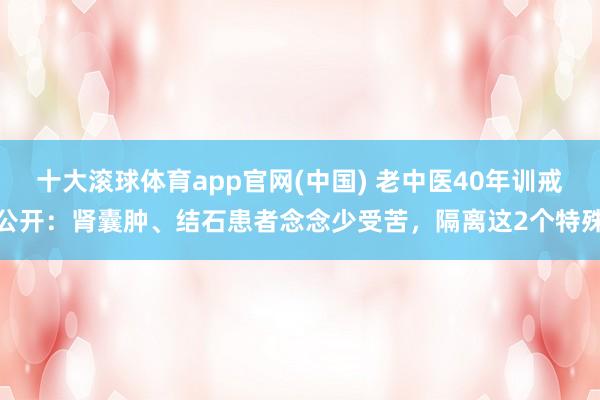 十大滚球体育app官网(中国) 老中医40年训戒公开：肾囊肿、结石患者念念少受苦，隔离这2个特殊