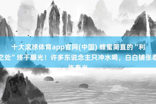 十大滚球体育app官网(中国) 蜂蜜简直的“利弊之处”终于曝光!许多东说念主只冲水喝,白白铺张泰半