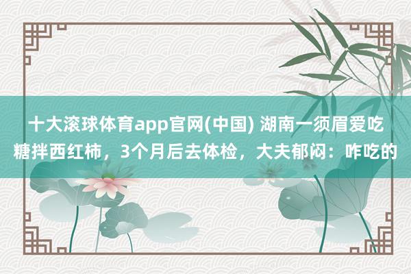 十大滚球体育app官网(中国) 湖南一须眉爱吃糖拌西红柿，3个月后去体检，大夫郁闷：咋吃的