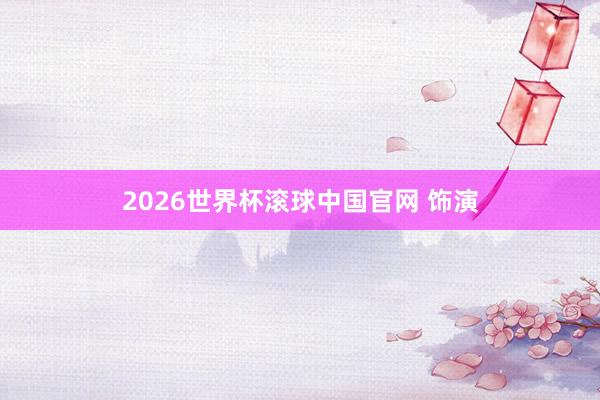 2026世界杯滚球中国官网 饰演