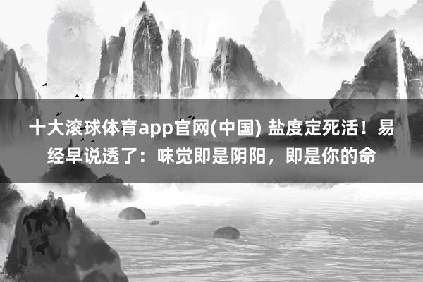 十大滚球体育app官网(中国) 盐度定死活!易经早说透了:味觉即是阴阳,即是你的命