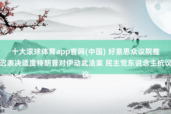 十大滚球体育app官网(中国) 好意思众议院推迟表决适度特朗普对伊动武法案 民主党东说念主抗议