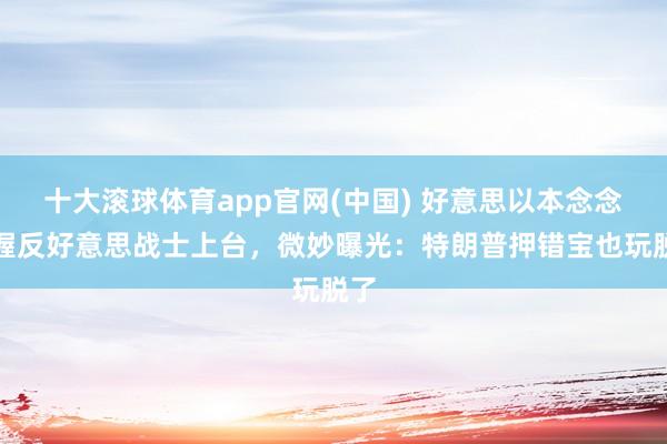 十大滚球体育app官网(中国) 好意思以本念念扶握反好意思战士上台,微妙曝光:特朗普押错宝也玩脱了