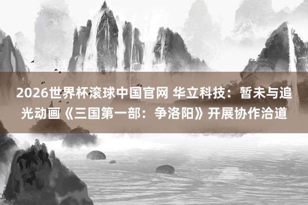 2026世界杯滚球中国官网 华立科技：暂未与追光动画《三国第一部：争洛阳》开展协作洽道