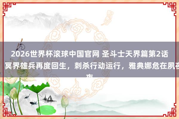 2026世界杯滚球中国官网 圣斗士天界篇第2话,冥界雄兵再度回生,刺杀行动运行,雅典娜危在夙夜