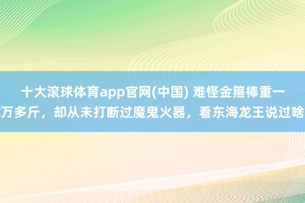 十大滚球体育app官网(中国) 难怪金箍棒重一万多斤,却从未打断过魔鬼火器,看东海龙王说过啥
