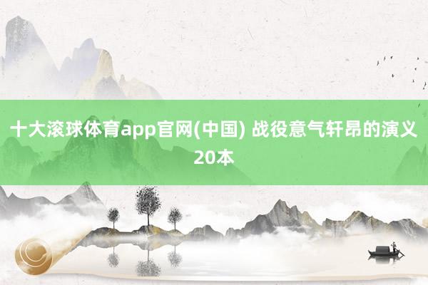 十大滚球体育app官网(中国) 战役意气轩昂的演义20本