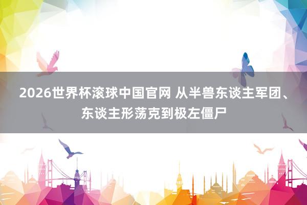 2026世界杯滚球中国官网 从半兽东谈主军团、东谈主形荡克到极左僵尸