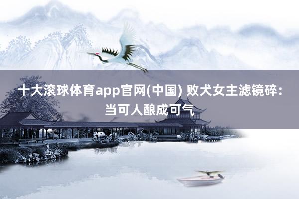 十大滚球体育app官网(中国) 败犬女主滤镜碎:当可人酿成可气
