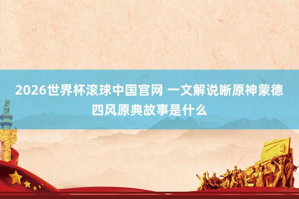 2026世界杯滚球中国官网 一文解说晰原神蒙德四风原典故事是什么